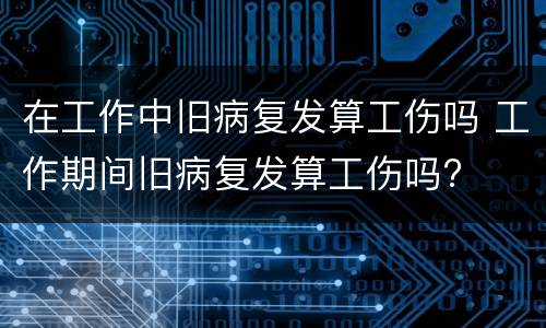 在工作中旧病复发算工伤吗 工作期间旧病复发算工伤吗?