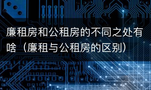 廉租房和公租房的不同之处有啥（廉租与公租房的区别）