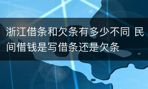 浙江借条和欠条有多少不同 民间借钱是写借条还是欠条