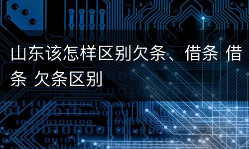 山东该怎样区别欠条、借条 借条 欠条区别