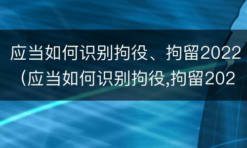 应当如何识别拘役、拘留2022（应当如何识别拘役,拘留2022年）