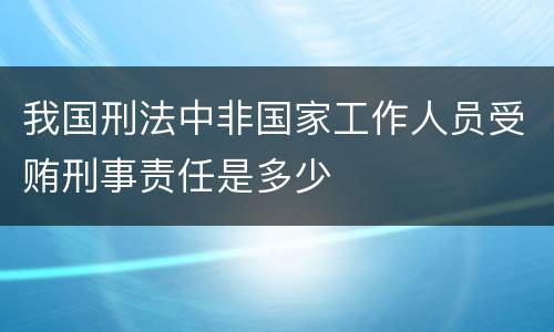 我国刑法中非国家工作人员受贿刑事责任是多少
