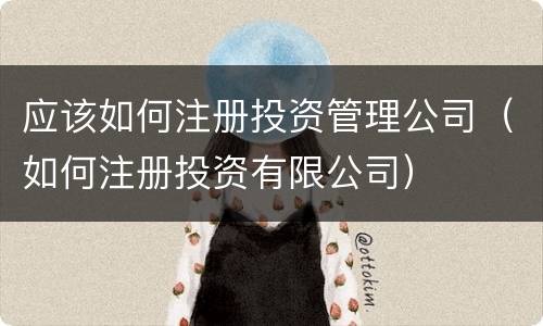 应该如何注册投资管理公司（如何注册投资有限公司）