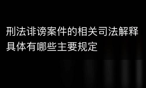 刑法诽谤案件的相关司法解释具体有哪些主要规定
