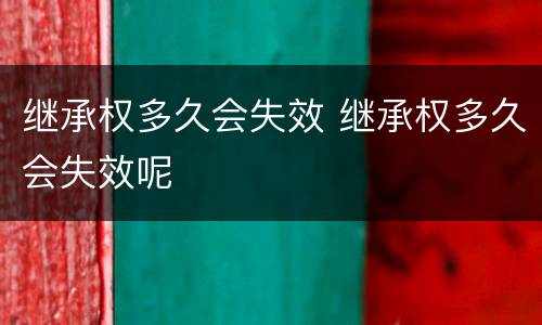 继承权多久会失效 继承权多久会失效呢