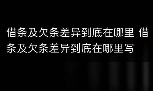 借条及欠条差异到底在哪里 借条及欠条差异到底在哪里写