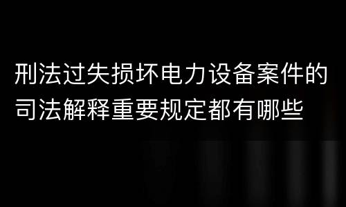 刑法过失损坏电力设备案件的司法解释重要规定都有哪些