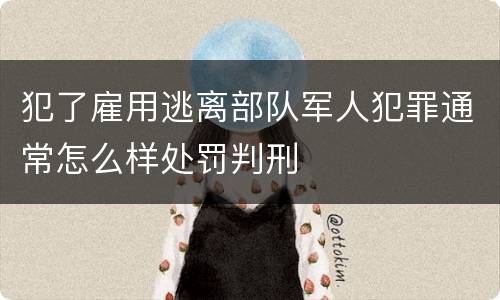 犯了雇用逃离部队军人犯罪通常怎么样处罚判刑