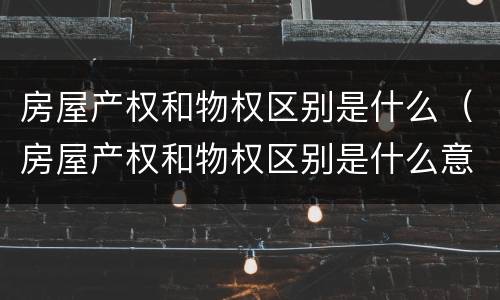 房屋产权和物权区别是什么（房屋产权和物权区别是什么意思）