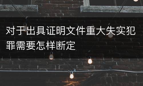 对于出具证明文件重大失实犯罪需要怎样断定