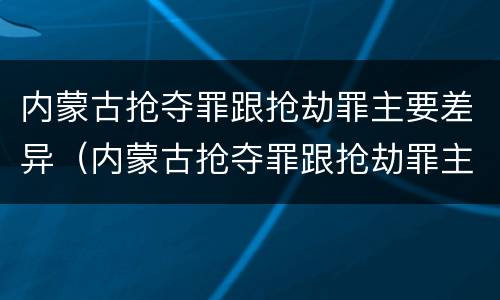 内蒙古抢夺罪跟抢劫罪主要差异（内蒙古抢夺罪跟抢劫罪主要差异在哪）