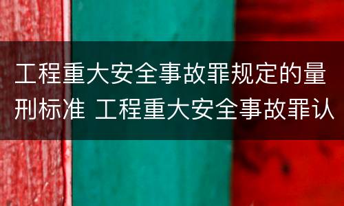 工程重大安全事故罪规定的量刑标准 工程重大安全事故罪认定标准