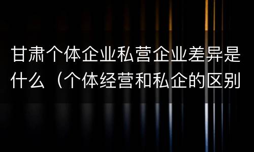 甘肃个体企业私营企业差异是什么（个体经营和私企的区别）