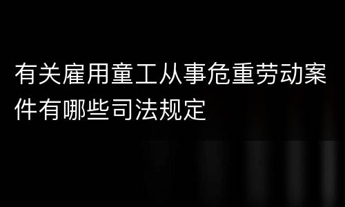 有关雇用童工从事危重劳动案件有哪些司法规定