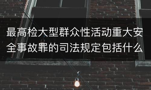 最高检大型群众性活动重大安全事故罪的司法规定包括什么主要内容