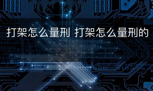 打架怎么量刑 打架怎么量刑的