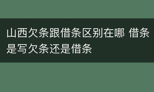 山西欠条跟借条区别在哪 借条是写欠条还是借条