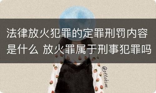 法律放火犯罪的定罪刑罚内容是什么 放火罪属于刑事犯罪吗