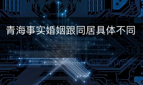 青海事实婚姻跟同居具体不同
