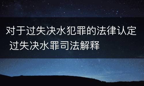 对于过失决水犯罪的法律认定 过失决水罪司法解释