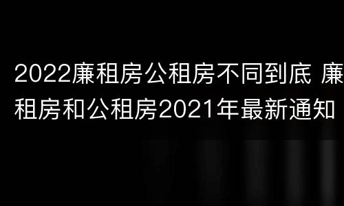 2022廉租房公租房不同到底 廉租房和公租房2021年最新通知