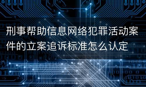刑事帮助信息网络犯罪活动案件的立案追诉标准怎么认定