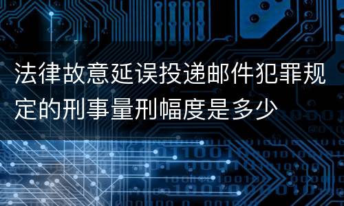 法律故意延误投递邮件犯罪规定的刑事量刑幅度是多少