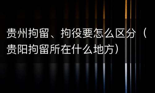 贵州拘留、拘役要怎么区分（贵阳拘留所在什么地方）