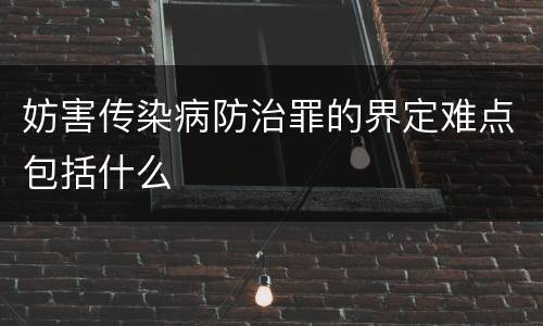 妨害传染病防治罪的界定难点包括什么