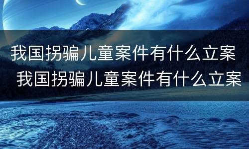我国拐骗儿童案件有什么立案 我国拐骗儿童案件有什么立案要求