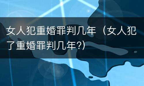 女人犯重婚罪判几年（女人犯了重婚罪判几年?）