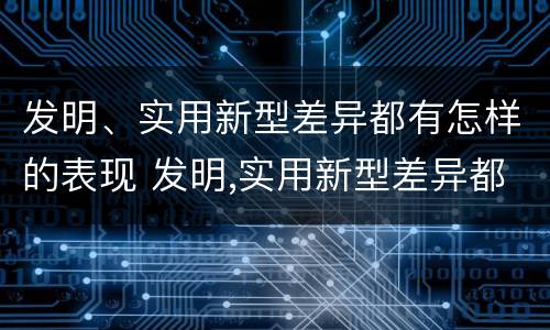 发明、实用新型差异都有怎样的表现 发明,实用新型差异都有怎样的表现形式