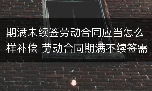 期满未续签劳动合同应当怎么样补偿 劳动合同期满不续签需支付补偿