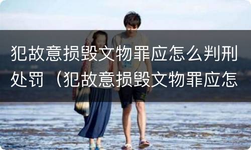 犯故意损毁文物罪应怎么判刑处罚（犯故意损毁文物罪应怎么判刑处罚多少钱）
