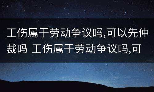 工伤属于劳动争议吗,可以先仲裁吗 工伤属于劳动争议吗,可以先仲裁吗法律