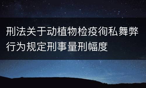 刑法关于动植物检疫徇私舞弊行为规定刑事量刑幅度