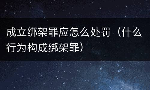 成立绑架罪应怎么处罚（什么行为构成绑架罪）