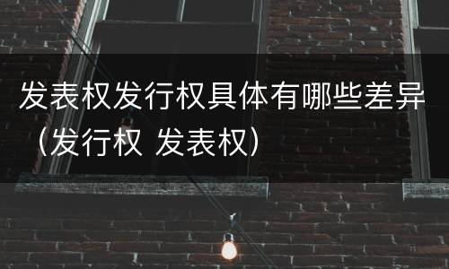 发表权发行权具体有哪些差异（发行权 发表权）