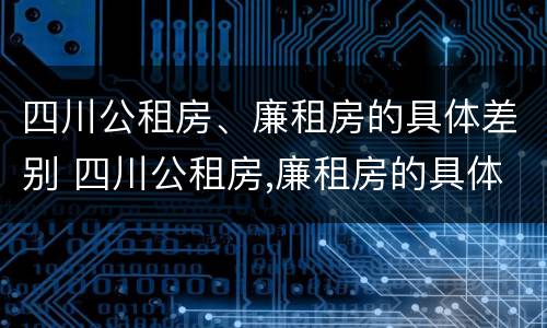 四川公租房、廉租房的具体差别 四川公租房,廉租房的具体差别在哪里