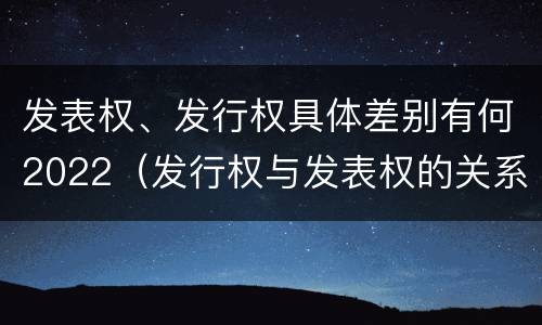 发表权、发行权具体差别有何2022（发行权与发表权的关系）