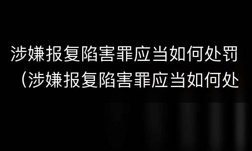 涉嫌报复陷害罪应当如何处罚（涉嫌报复陷害罪应当如何处罚呢）