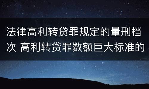 法律高利转贷罪规定的量刑档次 高利转贷罪数额巨大标准的法律依据
