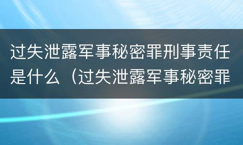过失泄露军事秘密罪刑事责任是什么（过失泄露军事秘密罪刑事责任是什么案件）