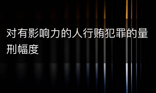 对有影响力的人行贿犯罪的量刑幅度