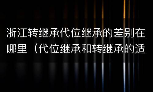 浙江转继承代位继承的差别在哪里（代位继承和转继承的适用范围）