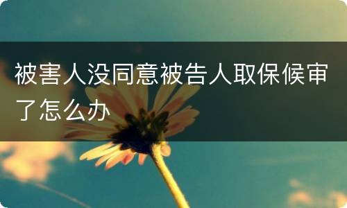 被害人没同意被告人取保候审了怎么办