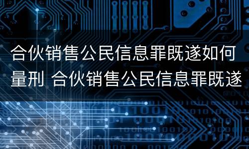 合伙销售公民信息罪既遂如何量刑 合伙销售公民信息罪既遂如何量刑标准