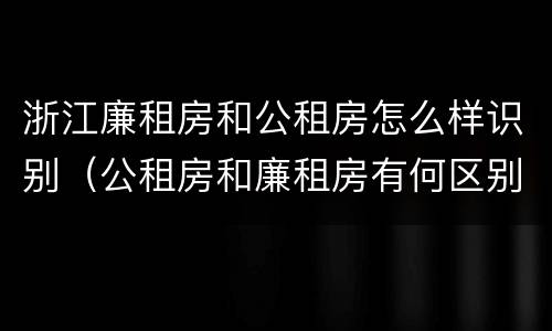 浙江廉租房和公租房怎么样识别（公租房和廉租房有何区别）