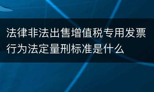 法律非法出售增值税专用发票行为法定量刑标准是什么