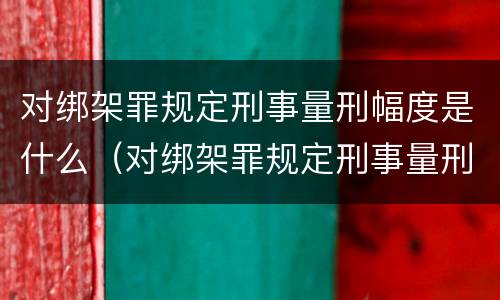 对绑架罪规定刑事量刑幅度是什么（对绑架罪规定刑事量刑幅度是什么标准）